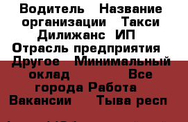 Водитель › Название организации ­ Такси Дилижанс, ИП › Отрасль предприятия ­ Другое › Минимальный оклад ­ 15 000 - Все города Работа » Вакансии   . Тыва респ.